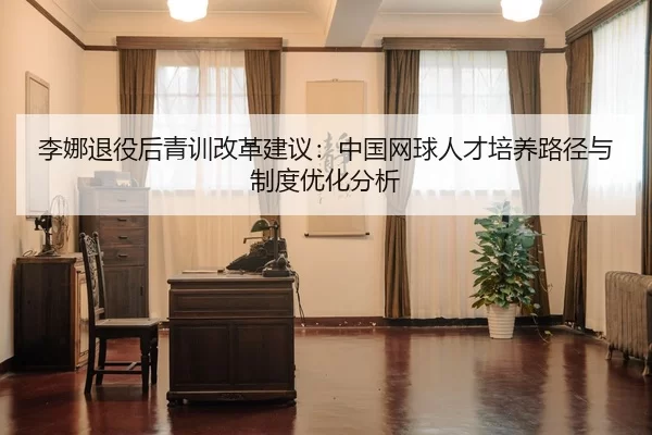 li-na-tui-yi-hou-qing-xun-gai-ge-jian-yi-zhong-guo-wang-qiu-ren-cai-pei-yang-lu-jing-yu-zhi-du-you-hua-fen-xi-2-933.jpg