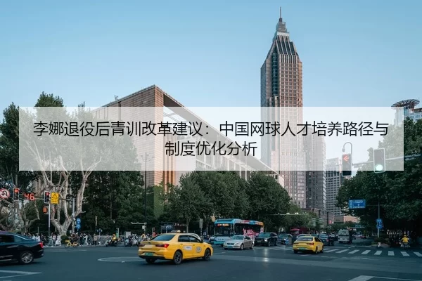 李娜退役后青训改革建议：中国网球人才培养路径与制度优化分析